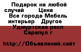 Подарок на любой случай!!!! › Цена ­ 2 500 - Все города Мебель, интерьер » Другое   . Удмуртская респ.,Сарапул г.